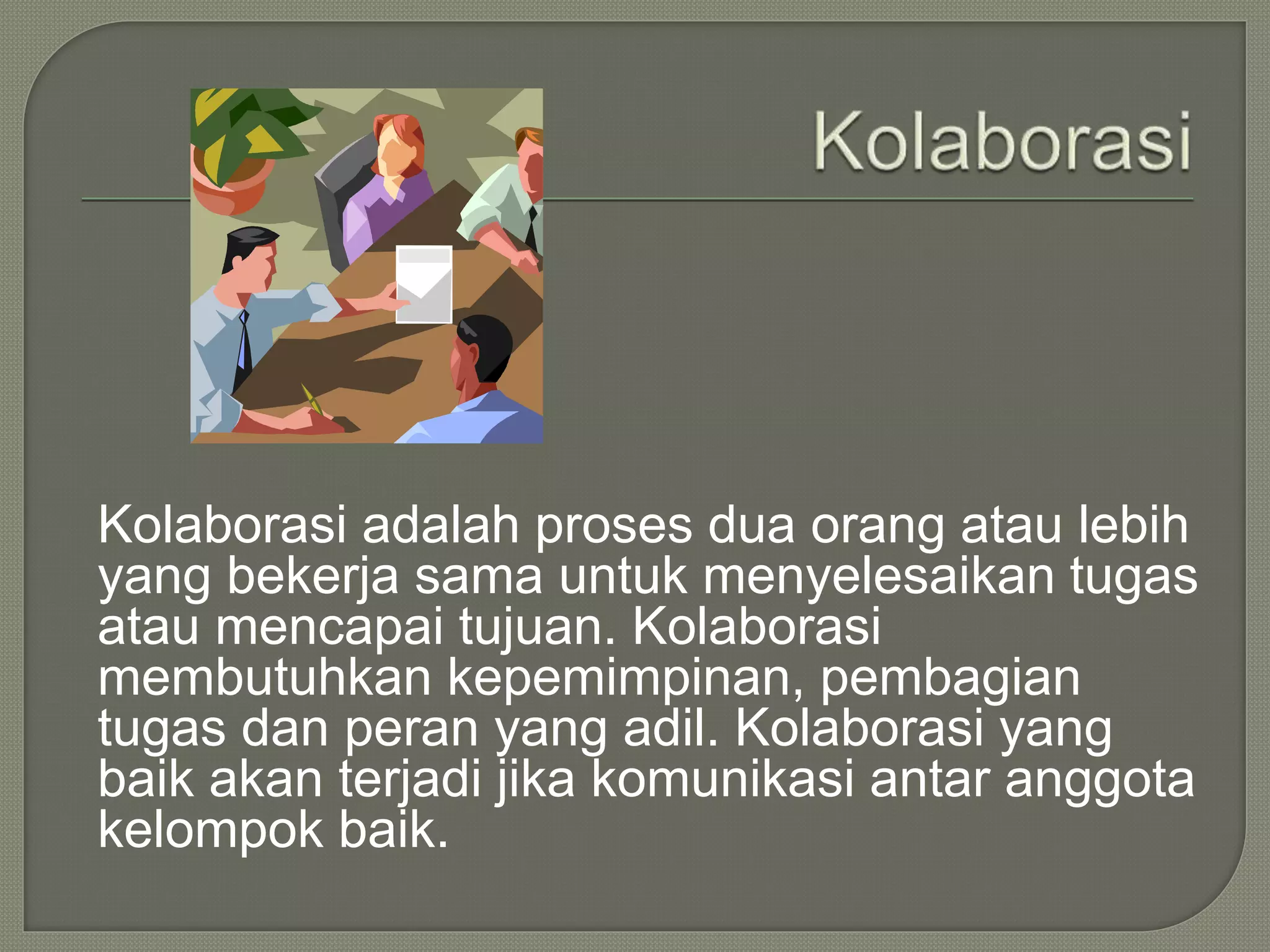 Kolaborasi adalah proses dua orang atau lebih
yang bekerja sama untuk menyelesaikan tugas
atau mencapai tujuan. Kolaborasi
membutuhkan kepemimpinan, pembagian
tugas dan peran yang adil. Kolaborasi yang
baik akan terjadi jika komunikasi antar anggota
kelompok baik.
 