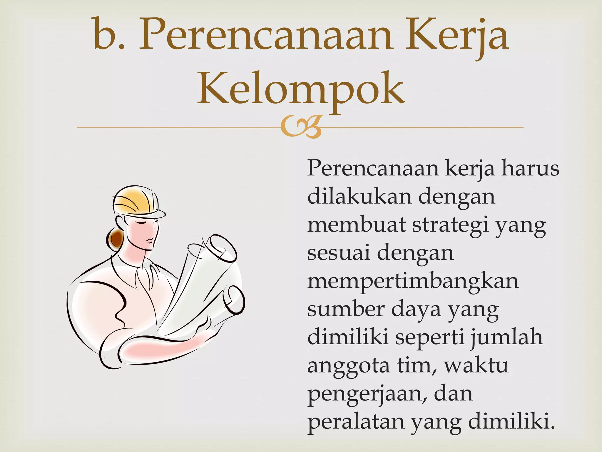 
Perencanaan kerja harus
dilakukan dengan
membuat strategi yang
sesuai dengan
mempertimbangkan
sumber daya yang
dimiliki seperti jumlah
anggota tim, waktu
pengerjaan, dan
peralatan yang dimiliki.
b. Perencanaan Kerja
Kelompok
 