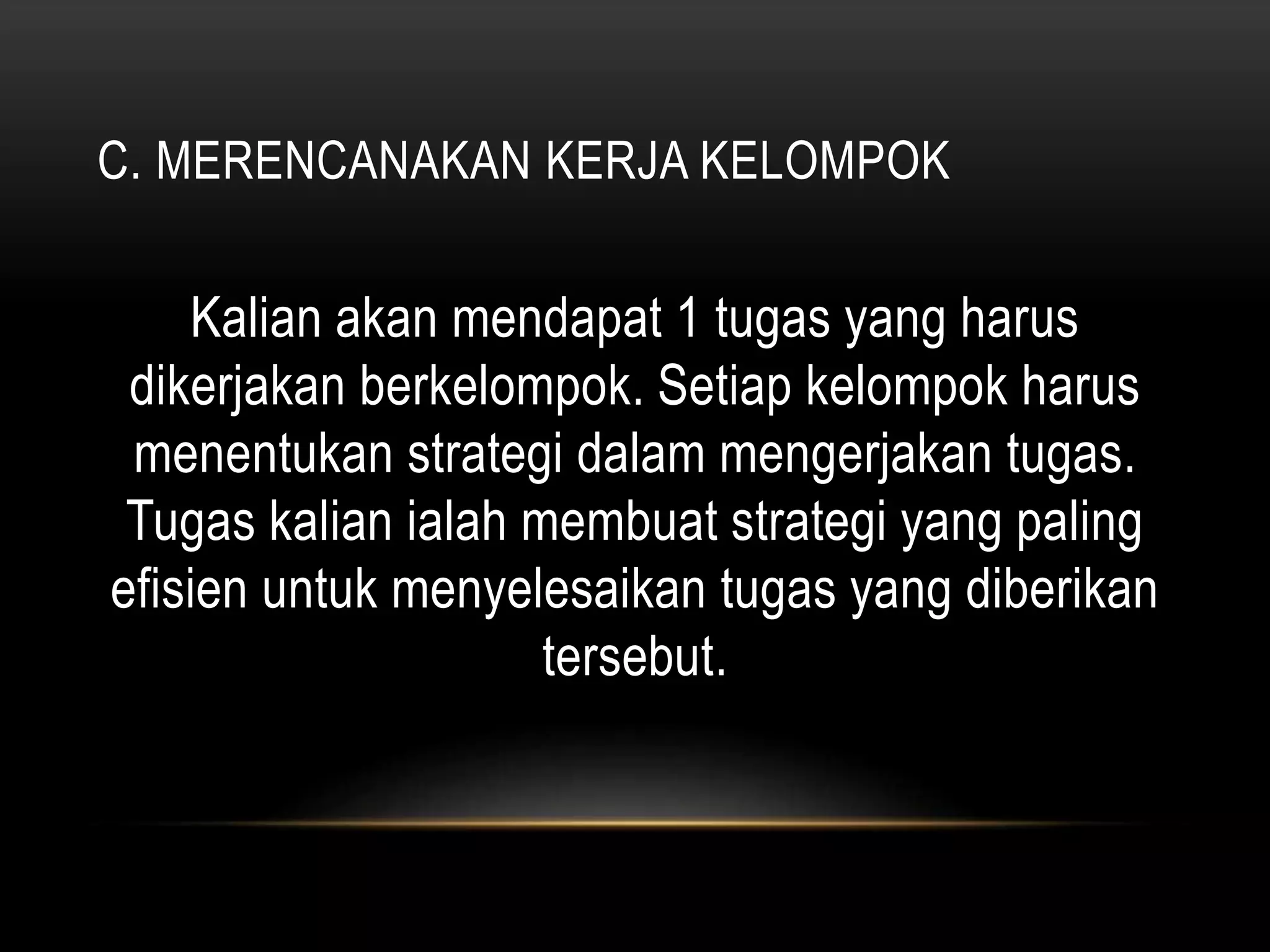 C. MERENCANAKAN KERJA KELOMPOK
Kalian akan mendapat 1 tugas yang harus
dikerjakan berkelompok. Setiap kelompok harus
menentukan strategi dalam mengerjakan tugas.
Tugas kalian ialah membuat strategi yang paling
efisien untuk menyelesaikan tugas yang diberikan
tersebut.
 
