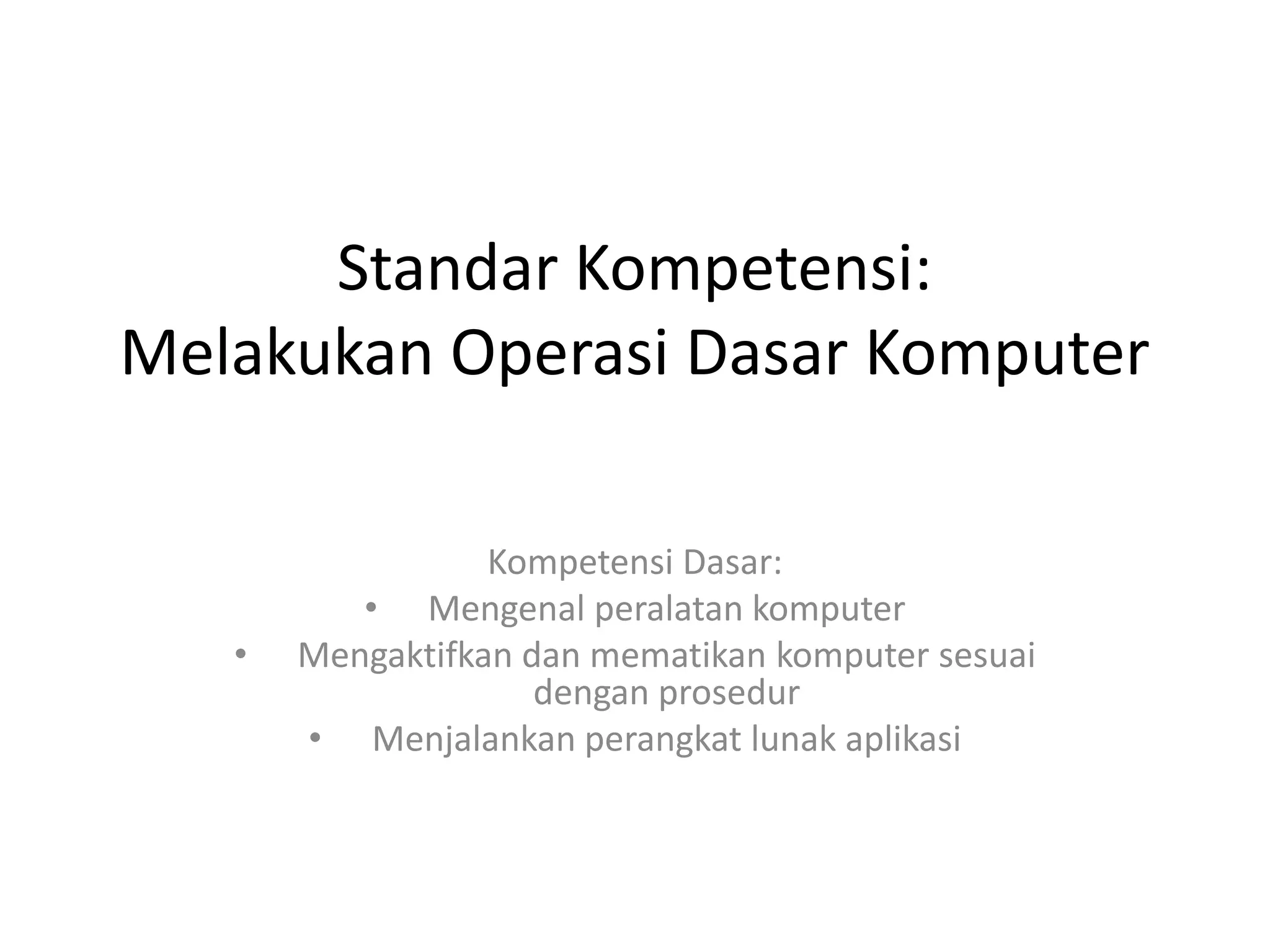 Standar Kompetensi:
Melakukan Operasi Dasar Komputer
Kompetensi Dasar:
• Mengenal peralatan komputer
• Mengaktifkan dan mematikan komputer sesuai
dengan prosedur
• Menjalankan perangkat lunak aplikasi