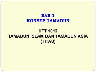 BAB 1
KONSEP TAMADUN
UTT 1012
TAMADUN ISLAM DAN TAMADUN ASIA
(TITAS)
 