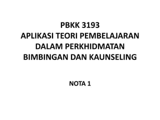 PBKK 3193
APLIKASI TEORI PEMBELAJARAN
DALAM PERKHIDMATAN
BIMBINGAN DAN KAUNSELING
NOTA 1
 