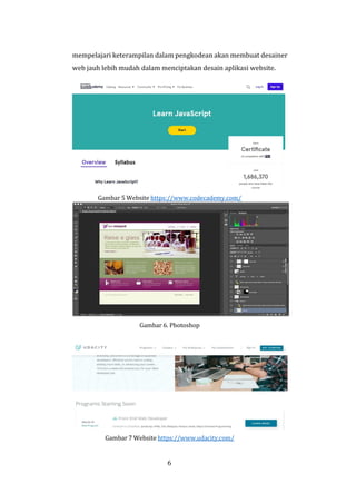 6
mempelajari keterampilan dalam pengkodean akan membuat desainer
web jauh lebih mudah dalam menciptakan desain aplikasi website.
Gambar 5 Website https://www.codecademy.com/
Gambar 6. Photoshop
Gambar 7 Website https://www.udacity.com/
 
