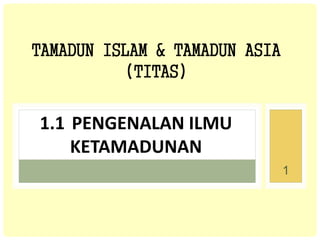 TAMADUN ISLAM & TAMADUN ASIA
(TITAS)
1.1 PENGENALAN ILMU
KETAMADUNAN
1
 