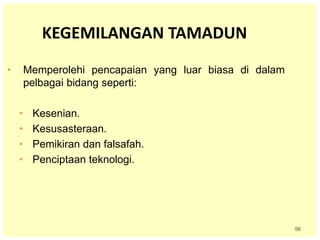 56
KEGEMILANGAN TAMADUN
• Memperolehi pencapaian yang luar biasa di dalam
pelbagai bidang seperti:
• Kesenian.
• Kesusasteraan.
• Pemikiran dan falsafah.
• Penciptaan teknologi.
 