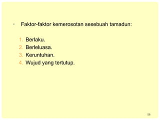 58
• Faktor-faktor kemerosotan sesebuah tamadun:
1. Berlaku.
2. Berleluasa.
3. Keruntuhan.
4. Wujud yang tertutup.
 