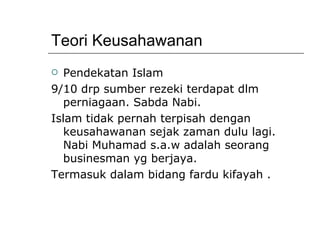 Teori Keusahawanan Pendekatan Islam 9/10 drp sumber rezeki terdapat dlm perniagaan. Sabda Nabi. Islam tidak pernah terpisah dengan keusahawanan sejak zaman dulu lagi. Nabi Muhamad s.a.w adalah seorang businesman yg berjaya. Termasuk dalam bidang fardu kifayah . 