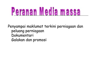 Penyampai maklumat terkini perniagaan dan peluang perniagaan Dokumentari Galakan dan promosi Peranan Media massa 