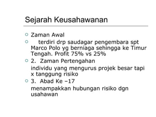 Sejarah Keusahawanan Zaman Awal terdiri drp saudagar pengembara spt Marco Polo yg berniaga sehingga ke Timur Tengah. Profit 75% vs 25% 2.  Zaman Pertengahan individu yang mengurus projek besar tapi x tanggung risiko 3.  Abad Ke –17 menampakkan hubungan risiko dgn usahawan 