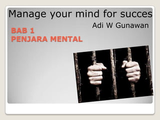 Manage your mind for succes
BAB 1
PENJARA MENTAL

Adi W Gunawan

 
