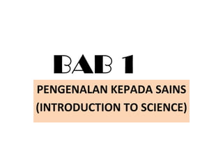 BAB 1
PENGENALAN KEPADA SAINS
(INTRODUCTION TO SCIENCE)
 
