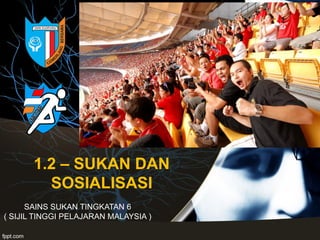 1.2 – SUKAN DAN
SOSIALISASI
SAINS SUKAN TINGKATAN 6
( SIJIL TINGGI PELAJARAN MALAYSIA )
 