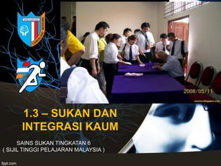 1.3 – SUKAN DAN
INTEGRASI KAUM
SAINS SUKAN TINGKATAN 6
( SIJIL TINGGI PELAJARAN MALAYSIA )
 