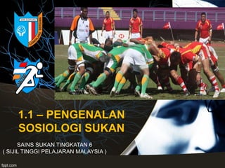 1.1 – PENGENALAN
SOSIOLOGI SUKAN
SAINS SUKAN TINGKATAN 6
( SIJIL TINGGI PELAJARAN MALAYSIA )
 