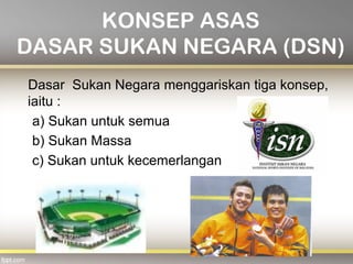 KONSEP ASAS
DASAR SUKAN NEGARA (DSN)
Dasar Sukan Negara menggariskan tiga konsep,
iaitu :
a) Sukan untuk semua
b) Sukan Massa
c) Sukan untuk kecemerlangan
 