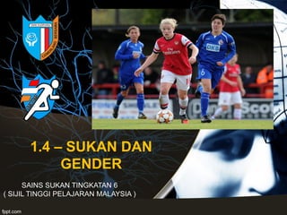 1.4 – SUKAN DAN
GENDER
SAINS SUKAN TINGKATAN 6
( SIJIL TINGGI PELAJARAN MALAYSIA )
 