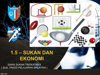 1.5 – SUKAN DAN
EKONOMI
SAINS SUKAN TINGKATAN 6
( SIJIL TINGGI PELAJARAN MALAYSIA )
 