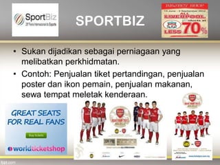 SPORTBIZ
• Sukan dijadikan sebagai perniagaan yang
melibatkan perkhidmatan.
• Contoh: Penjualan tiket pertandingan, penjualan
poster dan ikon pemain, penjualan makanan,
sewa tempat meletak kenderaan.
 