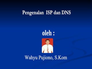 Pengenalan  ISP dan DNS  Wahyu Pujiono, S.Kom oleh :  