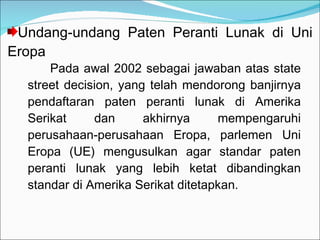 Undang-undang Paten Peranti Lunak di Uni Eropa  Pada awal 2002 sebagai jawaban atas state street decision, yang telah mendorong banjirnya pendaftaran paten peranti lunak di Amerika Serikat dan akhirnya mempengaruhi perusahaan-perusahaan Eropa, parlemen Uni Eropa (UE) mengusulkan agar standar paten peranti lunak yang lebih ketat dibandingkan standar di Amerika Serikat ditetapkan. 