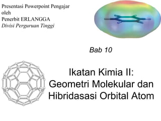 Presentasi Powerpoint Pengajar
oleh
Penerbit ERLANGGA
Divisi Perguruan Tinggi



                                 Bab 10


                         Ikatan Kimia II:
                    Geometri Molekular dan
                    Hibridasasi Orbital Atom
 