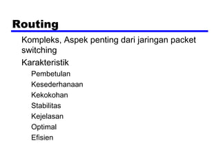 Routing
Kompleks, Aspek penting dari jaringan packet
switching
Karakteristik
Pembetulan
Kesederhanaan
Kekokohan
Stabilitas
Kejelasan
Optimal
Efisien

 