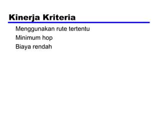 Kinerja Kriteria
Menggunakan rute tertentu
Minimum hop
Biaya rendah

 