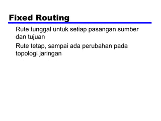 Fixed Routing
Rute tunggal untuk setiap pasangan sumber
dan tujuan
Rute tetap, sampai ada perubahan pada
topologi jaringan

 