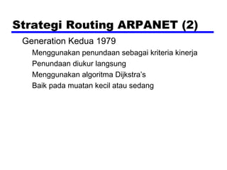 Strategi Routing ARPANET (2)
Generation Kedua 1979
Menggunakan penundaan sebagai kriteria kinerja
Penundaan diukur langsung
Menggunakan algoritma Dijkstra’s
Baik pada muatan kecil atau sedang

 