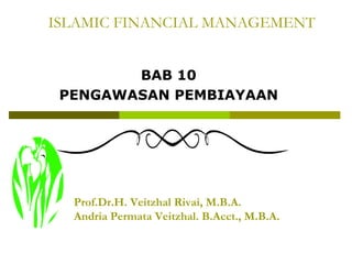 ISLAMIC FINANCIAL MANAGEMENT
BAB 10
PENGAWASAN PEMBIAYAAN

Prof.Dr.H. Veitzhal Rivai, M.B.A.
Andria Permata Veitzhal. B.Acct., M.B.A.

 