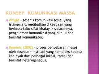  Wright – sejenis komunikasi sosial yang
istimewa & melibatkan 3 keadaan yang
berbeza iaitu sifat khalayak sasarannya,
pengalaman komunikasi yang dilalui dan
bersifat komunikator.
 Dominic (2002) – proses penyebaran mesej
oleh sesebuah institusi yang kompleks kepada
khalayak dari pelbagai lokasi, ramai dan
bersifat heterogeneous.
 
