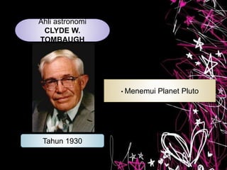 Ahli astronomi
CLYDE W.
TOMBAUGH
Tahun 1930
• Menemui Planet Pluto
 