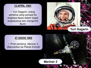 12 APRIL 1961
• Yuri Gagarin, orang
pertama yang sampai ke
angkasa lepas dalam kapal
angkasanya dan mengorbit
Bumi
27 OGOS 1962
• Prob pertama, Mariner 2,
dilancarkan ke Planet Zuhrah
Mariner 2
Yuri Gagarin
 