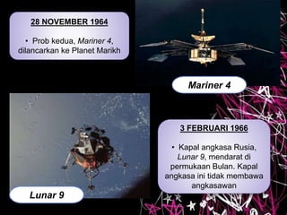 28 NOVEMBER 1964
• Prob kedua, Mariner 4,
dilancarkan ke Planet Marikh
Mariner 4
3 FEBRUARI 1966
• Kapal angkasa Rusia,
Lunar 9, mendarat di
permukaan Bulan. Kapal
angkasa ini tidak membawa
angkasawan
Lunar 9
 