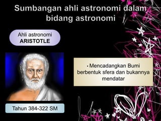 Ahli astronomi
ARISTOTLE
Tahun 384-322 SM
• Mencadangkan Bumi
berbentuk sfera dan bukannya
mendatar
 