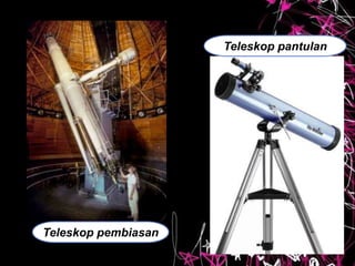 Teleskop pembiasan
Teleskop pantulan
 