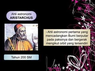 Ahli astronomi
ARISTARCHUS
Tahun 200 SM
• Ahli astronomi pertama yang
mencadangkan Bumi berputar
pada paksinya dan bergerak
mengikut orbit yang tersendiri
 