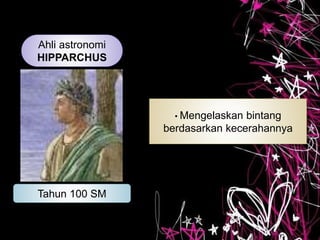 • Mengelaskan bintang
berdasarkan kecerahannya
Ahli astronomi
HIPPARCHUS
Tahun 100 SM
 