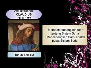 Ahli astronomi
CLAUDIUS
PTOLEMY
Tahun 120 TM
• Memperkembangkan teori
tentang Sistem Suria
• Mencadangkan Bumi adalah
pusat Sistem Suria
 