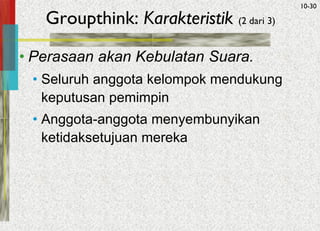 McGraw-Hill/Irwin © 2005 The McGraw-Hill Companies, Inc. All rights reserved.
10-30
Groupthink: Karakteristik (2 dari 3)
• Perasaan akan Kebulatan Suara.
• Seluruh anggota kelompok mendukung
keputusan pemimpin
• Anggota-anggota menyembunyikan
ketidaksetujuan mereka
 
