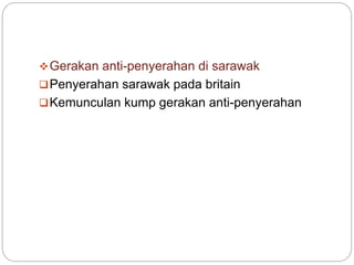 Gerakan anti-penyerahan di sarawak
Penyerahan sarawak pada britain
Kemunculan kump gerakan anti-penyerahan
 