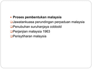  Proses pembentukan malaysia
Jawatankuasa perundingan perpaduan malaysia
Penubuhan suruhanjaya cobbold
Perjanjian malaysia 1963
Perisytiharan malaysia
 