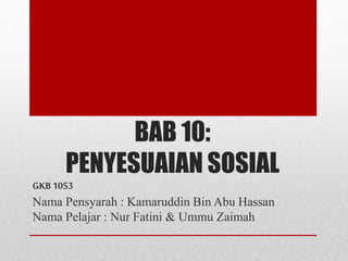 BAB 10:
PENYESUAIAN SOSIAL
GKB1053
Nama Pensyarah : Kamaruddin Bin Abu Hassan
Nama Pelajar : Nur Fatini & Ummu Zaimah
 