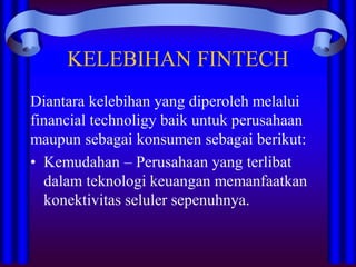 KELEBIHAN FINTECH
Diantara kelebihan yang diperoleh melalui
financial technoligy baik untuk perusahaan
maupun sebagai konsumen sebagai berikut:
• Kemudahan – Perusahaan yang terlibat
dalam teknologi keuangan memanfaatkan
konektivitas seluler sepenuhnya.
 