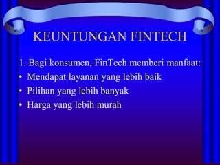KEUNTUNGAN FINTECH
1. Bagi konsumen, FinTech memberi manfaat:
• Mendapat layanan yang lebih baik
• Pilihan yang lebih banyak
• Harga yang lebih murah
 