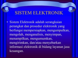 SISTEM ELEKTRONIK
• Sistem Elektronik adalah serangkaian
perangkat dan prosedur elektronik yang
berfungsi mempersiapkan, mengumpulkan,
mengolah, menganalisis, menyimpan,
menampilkan, mengumumkan,
mengirimkan, dan/atau menyebarkan
informasi elektronik di bidang layanan jasa
keuangan.
 