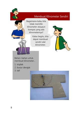 8
Membuat Klinometer Sendiri
Bagaimana kalau kita
tidak memiliki
klinometer ataupun
kompas yang ada
klinometernya?
Kalau begitu, kita
dapat membuat
sendiri alat
klinometer.
Bahan~bahan untuk
membuat klinometer...
1. triplek
2. busur derajat
3. tali
 