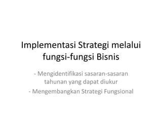 Implementasi Strategi melalui
fungsi-fungsi Bisnis
- Mengidentifikasi sasaran-sasaran
tahunan yang dapat diukur
- Mengembangkan Strategi Fungsional
 