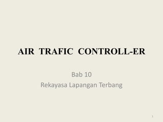 AIR TRAFIC CONTROLL-ER
Bab 10
Rekayasa Lapangan Terbang
1
 