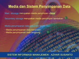 Media dan Sistem Penyimpanan Data
Main strorage merupakan media penyimpan utama
Secondary storage merupakan media penyimpan tambahan
Media penyimpanan data sekunder terdiri dari:
- Media penyimpanan data berurutan
- Media penyimpanan data langsung
 